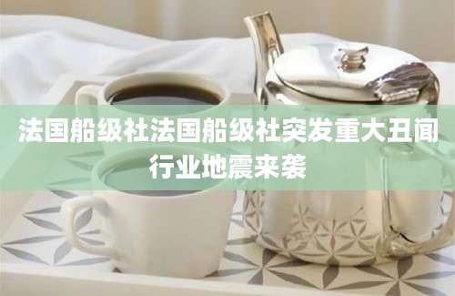 法国船级社法国船级社突发重大丑闻行业地震来袭