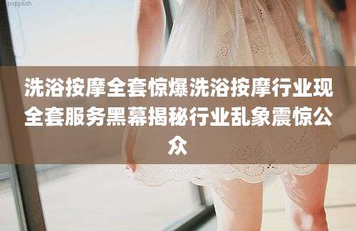 洗浴按摩全套惊爆洗浴按摩行业现全套服务黑幕揭秘行业乱象震惊公众