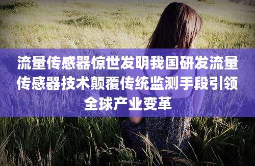 流量传感器惊世发明我国研发流量传感器技术颠覆传统监测手段引领全球产业变革