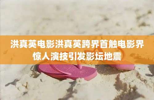 洪真英电影洪真英跨界首触电影界惊人演技引发影坛地震