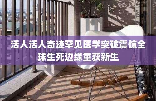 活人活人奇迹罕见医学突破震惊全球生死边缘重获新生
