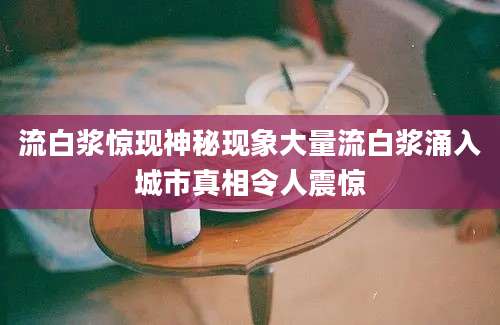 流白浆惊现神秘现象大量流白浆涌入城市真相令人震惊