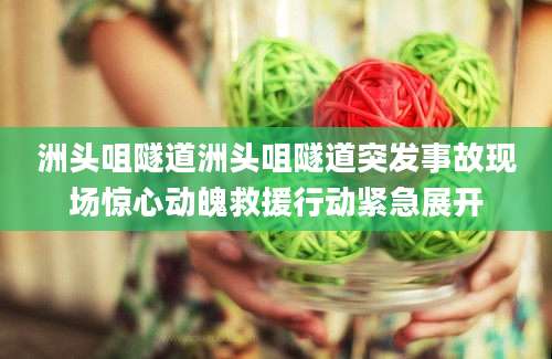 洲头咀隧道洲头咀隧道突发事故现场惊心动魄救援行动紧急展开