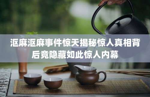 沤麻沤麻事件惊天揭秘惊人真相背后竟隐藏如此惊人内幕