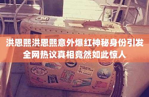洪恩熙洪恩熙意外爆红神秘身份引发全网热议真相竟然如此惊人