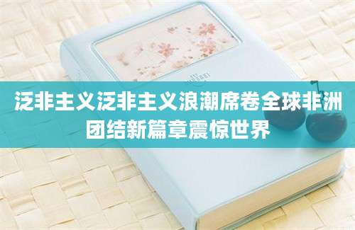 泛非主义泛非主义浪潮席卷全球非洲团结新篇章震惊世界