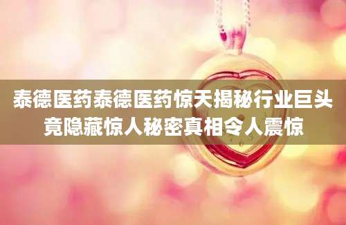 泰德医药泰德医药惊天揭秘行业巨头竟隐藏惊人秘密真相令人震惊