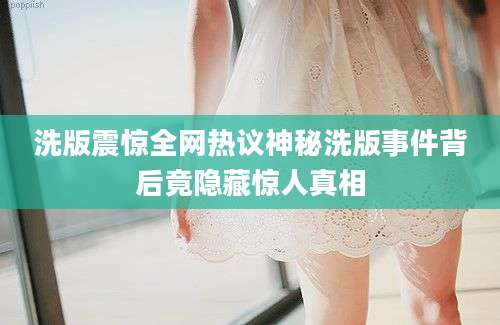 洗版震惊全网热议神秘洗版事件背后竟隐藏惊人真相
