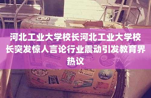 河北工业大学校长河北工业大学校长突发惊人言论行业震动引发教育界热议