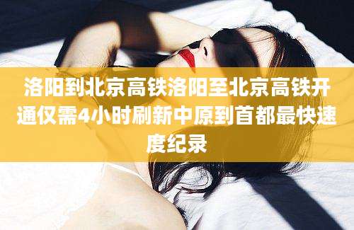洛阳到北京高铁洛阳至北京高铁开通仅需4小时刷新中原到首都最快速度纪录