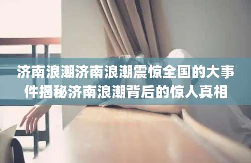 济南浪潮济南浪潮震惊全国的大事件揭秘济南浪潮背后的惊人真相