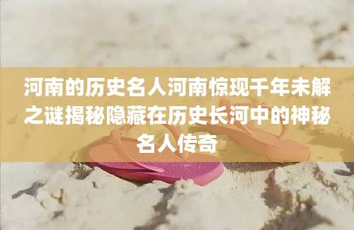 河南的历史名人河南惊现千年未解之谜揭秘隐藏在历史长河中的神秘名人传奇