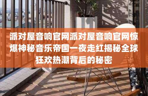 派对屋音响官网派对屋音响官网惊爆神秘音乐帝国一夜走红揭秘全球狂欢热潮背后的秘密