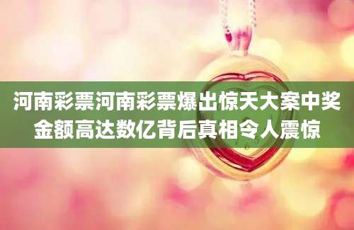 河南彩票河南彩票爆出惊天大案中奖金额高达数亿背后真相令人震惊