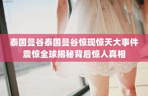 泰国曼谷泰国曼谷惊现惊天大事件震惊全球揭秘背后惊人真相