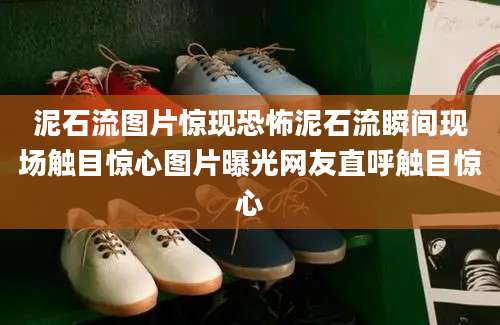 泥石流图片惊现恐怖泥石流瞬间现场触目惊心图片曝光网友直呼触目惊心