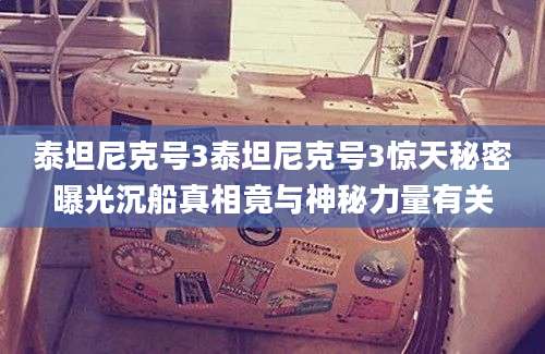 泰坦尼克号3泰坦尼克号3惊天秘密曝光沉船真相竟与神秘力量有关
