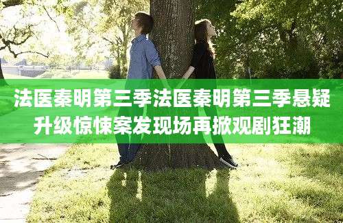 法医秦明第三季法医秦明第三季悬疑升级惊悚案发现场再掀观剧狂潮
