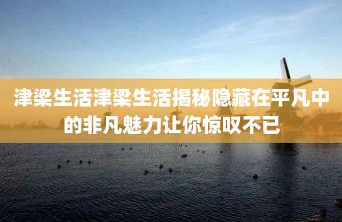 津梁生活津梁生活揭秘隐藏在平凡中的非凡魅力让你惊叹不已