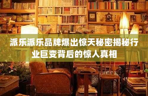 派乐派乐品牌爆出惊天秘密揭秘行业巨变背后的惊人真相
