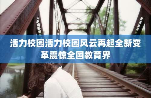 活力校园活力校园风云再起全新变革震惊全国教育界