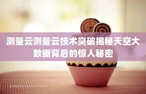 测量云测量云技术突破揭秘天空大数据背后的惊人秘密