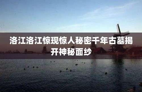 洛江洛江惊现惊人秘密千年古墓揭开神秘面纱