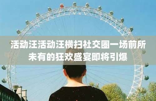 活动汪活动汪横扫社交圈一场前所未有的狂欢盛宴即将引爆