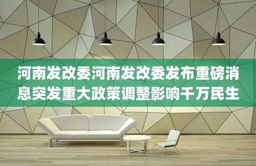 河南发改委河南发改委发布重磅消息突发重大政策调整影响千万民生