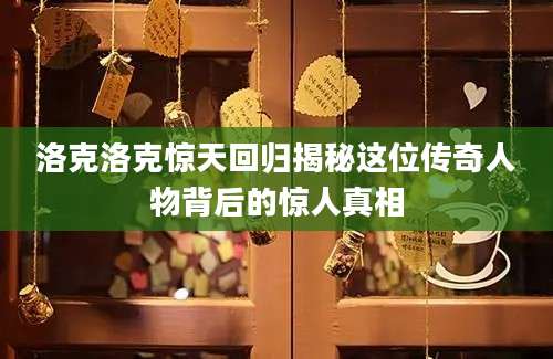 洛克洛克惊天回归揭秘这位传奇人物背后的惊人真相