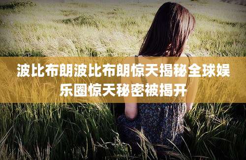波比布朗波比布朗惊天揭秘全球娱乐圈惊天秘密被揭开
