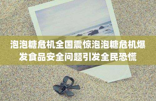 泡泡糖危机全国震惊泡泡糖危机爆发食品安全问题引发全民恐慌