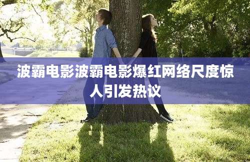 波霸电影波霸电影爆红网络尺度惊人引发热议