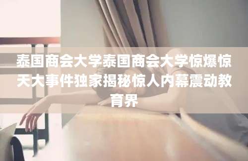泰国商会大学泰国商会大学惊爆惊天大事件独家揭秘惊人内幕震动教育界