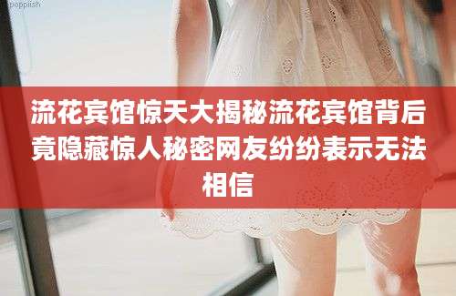 流花宾馆惊天大揭秘流花宾馆背后竟隐藏惊人秘密网友纷纷表示无法相信