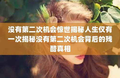 没有第二次机会惊世揭秘人生仅有一次揭秘没有第二次机会背后的残酷真相