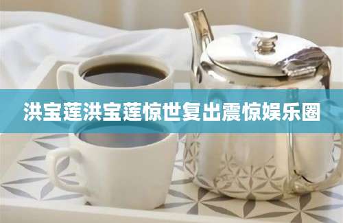 洪宝莲洪宝莲惊世复出震惊娱乐圈