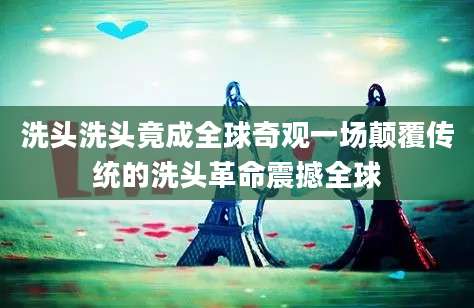 洗头洗头竟成全球奇观一场颠覆传统的洗头革命震撼全球
