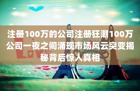 注册100万的公司注册狂潮100万公司一夜之间涌现市场风云突变揭秘背后惊人真相