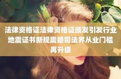 法律资格证法律资格证颁发引发行业地震证书新规震撼司法界从业门槛再升级