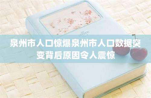 泉州市人口惊爆泉州市人口数据突变背后原因令人震惊
