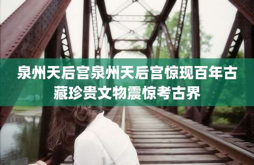 泉州天后宫泉州天后宫惊现百年古藏珍贵文物震惊考古界