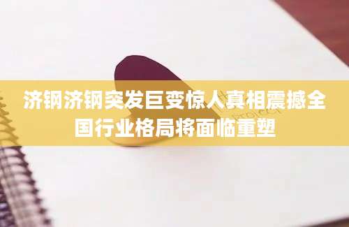 济钢济钢突发巨变惊人真相震撼全国行业格局将面临重塑