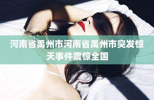 河南省禹州市河南省禹州市突发惊天事件震惊全国