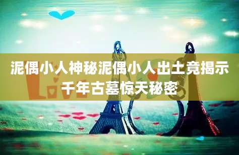泥偶小人神秘泥偶小人出土竟揭示千年古墓惊天秘密