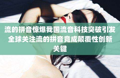 流的拼音惊爆我国流音科技突破引发全球关注流的拼音竟成颠覆性创新关键