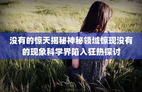 没有的惊天揭秘神秘领域惊现没有的现象科学界陷入狂热探讨