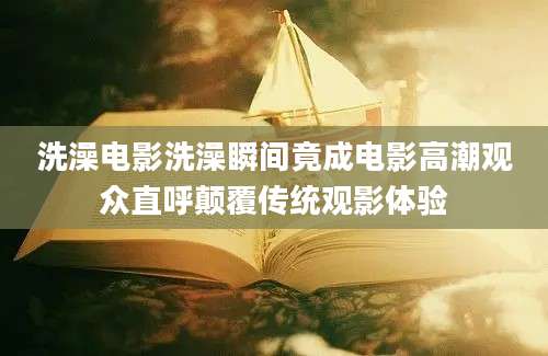 洗澡电影洗澡瞬间竟成电影高潮观众直呼颠覆传统观影体验