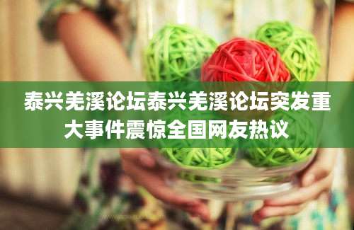 泰兴羌溪论坛泰兴羌溪论坛突发重大事件震惊全国网友热议