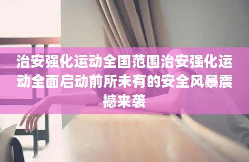 治安强化运动全国范围治安强化运动全面启动前所未有的安全风暴震撼来袭